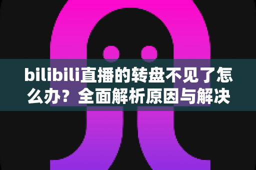 bilibili直播的转盘不见了怎么办?全面解析原因与解决方法指南 bilibili直播的转盘不见了怎么办?全面解析原因与解决方法指南