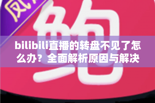 bilibili直播的转盘不见了怎么办?全面解析原因与解决方法指南 bilibili直播的转盘不见了怎么办?全面解析原因与解决方法指南