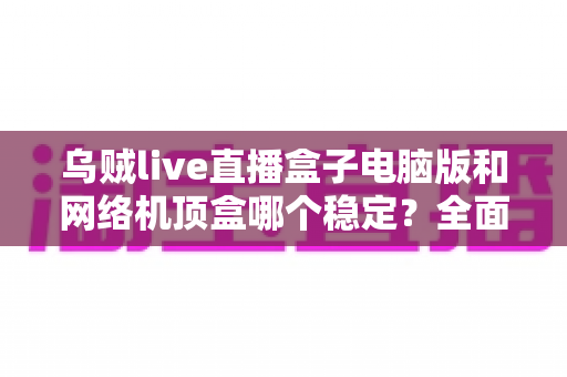 乌贼live直播盒子电脑版和网络机顶盒哪个稳定?全面对比解析与实用选购指南 乌贼live直播盒子电脑版和网络机顶盒哪个稳定?全面对比解析与实用选购指南