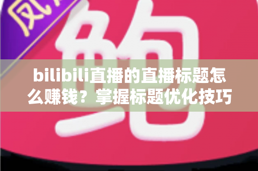 bilibili直播的直播标题怎么赚钱?掌握标题优化技巧,让直播间流量变现金 bilibili直播的直播标题怎么赚钱?掌握标题优化技巧,让直播间流量变现金