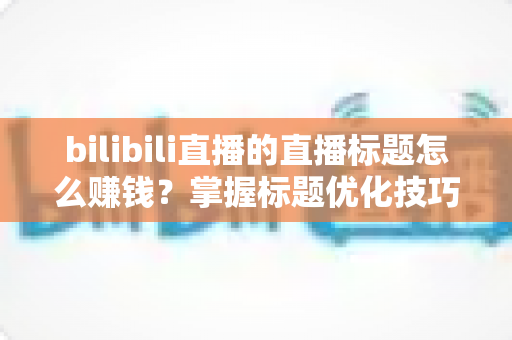 bilibili直播的直播标题怎么赚钱?掌握标题优化技巧,让直播间流量变现金 bilibili直播的直播标题怎么赚钱?掌握标题优化技巧,让直播间流量变现金