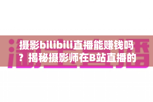 摄影bilibili直播能赚钱吗?揭秘摄影师在B站直播的变现真相与实操指南 摄影bilibili直播能赚钱吗?揭秘摄影师在B站直播的变现真相与实操指南