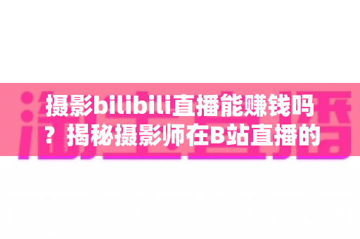 摄影bilibili直播能赚钱吗?揭秘摄影师在B站直播的变现真相与实操指南 摄影bilibili直播能赚钱吗?揭秘摄影师在B站直播的变现真相与实操指南