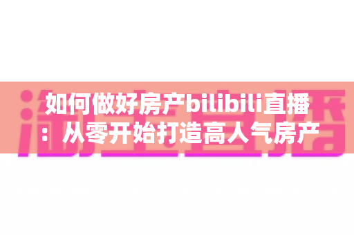 如何做好房产bilibili直播:从零开始打造高人气房产直播间的完整实战指南 如何做好房产bilibili直播:从零开始打造高人气房产直播间的完整实战指南