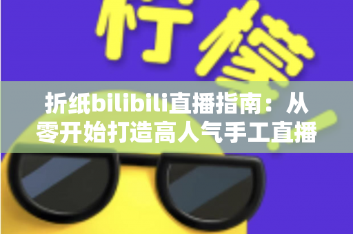 折纸bilibili直播指南：从零开始打造高人气手工直播间的完整攻略