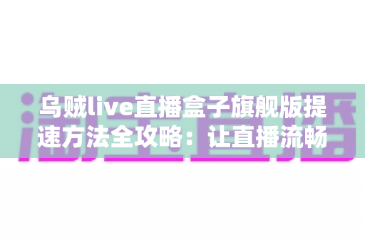 乌贼live直播盒子旗舰版提速方法全攻略:让直播流畅不卡顿的实用技巧 乌贼live直播盒子旗舰版提速方法全攻略:让直播流畅不卡顿的实用技巧