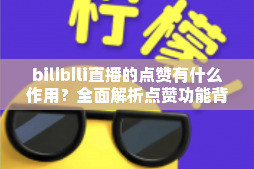 bilibili直播的点赞有什么作用？全面解析点赞功能背后的价值与意义