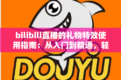bilibili直播的礼物特效使用指南：从入门到精通，轻松玩转B站直播间