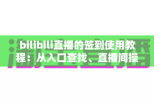 bilibili直播的签到使用教程:从入口查找、直播间操作到提升互动与留存的完整指南 bilibili直播的签到使用教程:从入口查找、直播间操作到提升互动与留存的完整指南