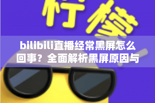 bilibili直播经常黑屏怎么回事？全面解析黑屏原因与实用解决方法指南