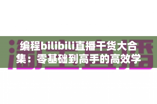 编程bilibili直播干货大合集:零基础到高手的高效学习指南与实战秘籍 编程bilibili直播干货大合集:零基础到高手的高效学习指南与实战秘籍
