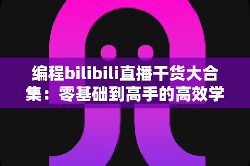 编程bilibili直播干货大合集:零基础到高手的高效学习指南与实战秘籍 编程bilibili直播干货大合集:零基础到高手的高效学习指南与实战秘籍