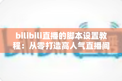 bilibili直播的脚本设置教程:从零打造高人气直播间的完整实战指南 bilibili直播的脚本设置教程:从零打造高人气直播间的完整实战指南