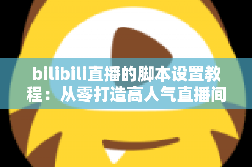 bilibili直播的脚本设置教程:从零打造高人气直播间的完整实战指南 bilibili直播的脚本设置教程:从零打造高人气直播间的完整实战指南