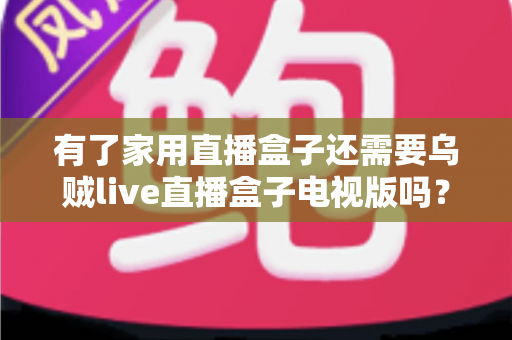 有了家用直播盒子还需要乌贼live直播盒子电视版吗？双盒子搭配价值与选购策略全解析
