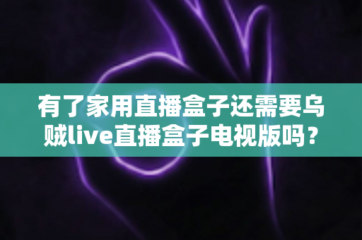有了家用直播盒子还需要乌贼live直播盒子电视版吗？双盒子搭配价值与选购策略全解析