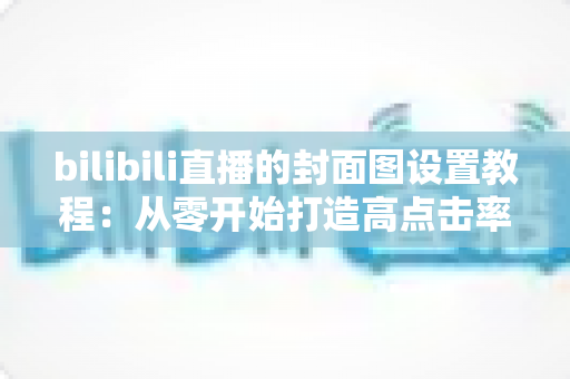 bilibili直播的封面图设置教程：从零开始打造高点击率直播间的完整指南