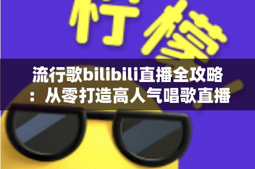 流行歌bilibili直播全攻略:从零打造高人气唱歌直播间的实战宝典 流行歌bilibili直播全攻略:从零打造高人气唱歌直播间的实战宝典