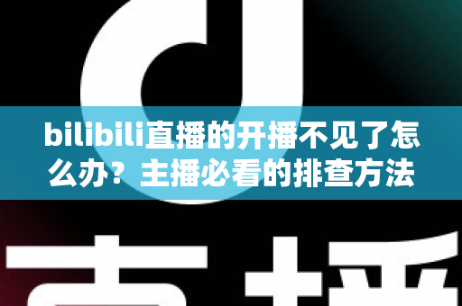 bilibili直播的开播不见了怎么办？主播必看的排查方法与恢复开播完整指南