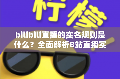 bilibili直播的实名规则是什么？全面解析B站直播实名认证流程、限制条件与注意事项