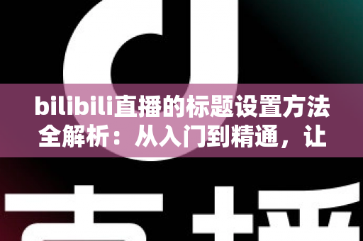 bilibili直播的标题设置方法全解析:从入门到精通,让直播间人气翻倍的实战指南 bilibili直播的标题设置方法全解析:从入门到精通,让直播间人气翻倍的实战指南