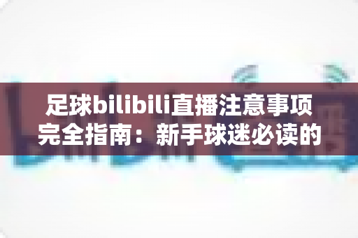 足球bilibili直播注意事项完全指南:新手球迷必读的观赛避坑手册 足球bilibili直播注意事项完全指南:新手球迷必读的观赛避坑手册
