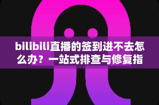 bilibili直播的签到进不去怎么办？一站式排查与修复指南，助你轻松领回每日奖励