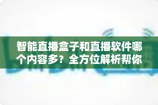 智能直播盒子和直播软件哪个内容多?全方位解析帮你找到内容更丰富的直播方案 智能直播盒子和直播软件哪个内容多?全方位解析帮你找到内容更丰富的直播方案