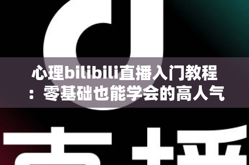 心理bilibili直播入门教程:零基础也能学会的高人气心理知识直播指南 心理bilibili直播入门教程:零基础也能学会的高人气心理知识直播指南