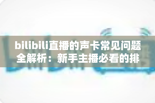 bilibili直播的声卡常见问题全解析:新手主播必看的排障与选购指南 bilibili直播的声卡常见问题全解析:新手主播必看的排障与选购指南