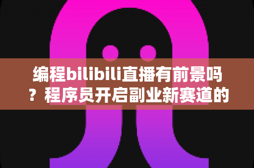 编程bilibili直播有前景吗?程序员开启副业新赛道的机遇与挑战全解析 编程bilibili直播有前景吗?程序员开启副业新赛道的机遇与挑战全解析