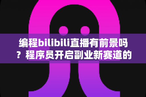 编程bilibili直播有前景吗?程序员开启副业新赛道的机遇与挑战全解析 编程bilibili直播有前景吗?程序员开启副业新赛道的机遇与挑战全解析