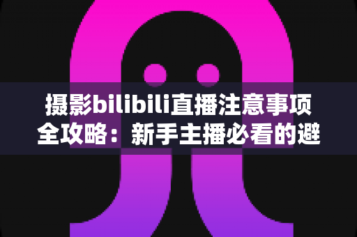 摄影bilibili直播注意事项全攻略:新手主播必看的避坑与实战指南 摄影bilibili直播注意事项全攻略:新手主播必看的避坑与实战指南