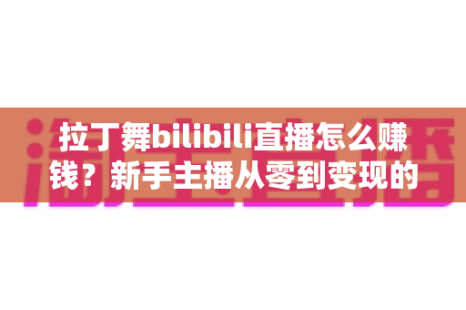 拉丁舞bilibili直播怎么赚钱？新手主播从零到变现的完整攻略与实战技巧