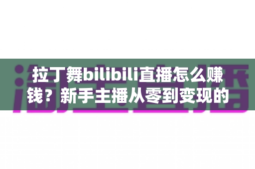 拉丁舞bilibili直播怎么赚钱？新手主播从零到变现的完整攻略与实战技巧