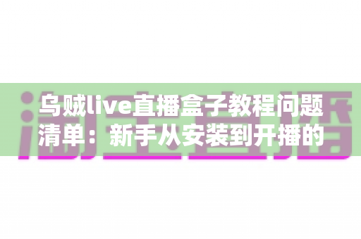 乌贼live直播盒子教程问题清单:新手从安装到开播的全方位避坑指南 乌贼live直播盒子教程问题清单:新手从安装到开播的全方位避坑指南