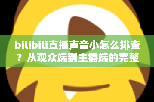 bilibili直播声音小怎么排查?从观众端到主播端的完整解决指南 bilibili直播声音小怎么排查?从观众端到主播端的完整解决指南