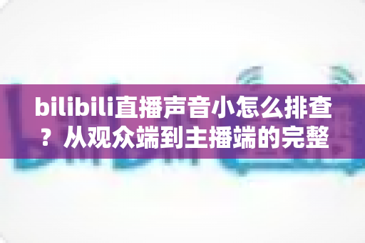 bilibili直播声音小怎么排查?从观众端到主播端的完整解决指南 bilibili直播声音小怎么排查?从观众端到主播端的完整解决指南