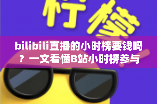 bilibili直播的小时榜要钱吗?一文看懂B站小时榜参与规则与真实花费 bilibili直播的小时榜要钱吗?一文看懂B站小时榜参与规则与真实花费