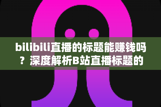 bilibili直播的标题能赚钱吗?深度解析B站直播标题的流量价值与变现秘密 bilibili直播的标题能赚钱吗?深度解析B站直播标题的流量价值与变现秘密