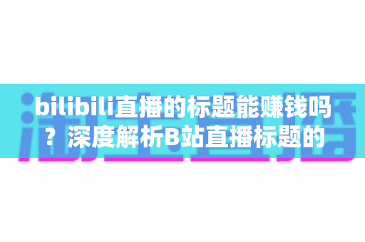 bilibili直播的标题能赚钱吗?深度解析B站直播标题的流量价值与变现秘密 bilibili直播的标题能赚钱吗?深度解析B站直播标题的流量价值与变现秘密