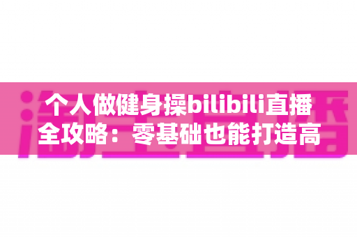 个人做健身操bilibili直播全攻略:零基础也能打造高人气健身直播间的实用指南 个人做健身操bilibili直播全攻略:零基础也能打造高人气健身直播间的实用指南
