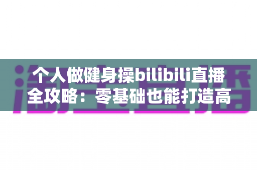 个人做健身操bilibili直播全攻略:零基础也能打造高人气健身直播间的实用指南 个人做健身操bilibili直播全攻略:零基础也能打造高人气健身直播间的实用指南