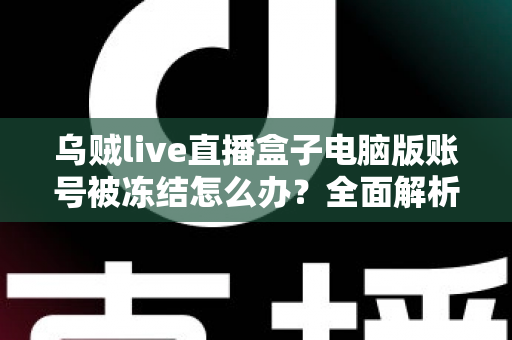 乌贼live直播盒子电脑版账号被冻结怎么办？全面解析申诉解冻流程与防封实用技巧