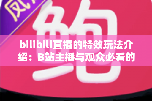 bilibili直播的特效玩法介绍：B站主播与观众必看的互动特效全攻略