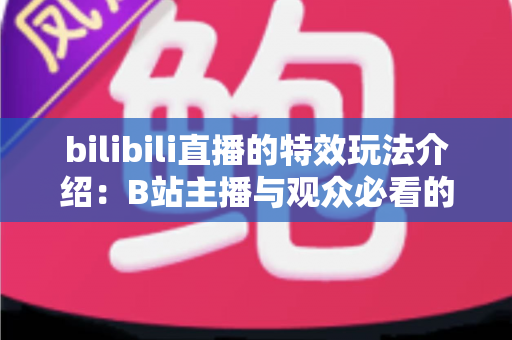 bilibili直播的特效玩法介绍：B站主播与观众必看的互动特效全攻略