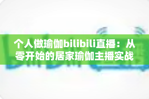 个人做瑜伽bilibili直播:从零开始的居家瑜伽主播实战指南,助你打造高人气健康生活频道 个人做瑜伽bilibili直播:从零开始的居家瑜伽主播实战指南,助你打造高人气健康生活频道