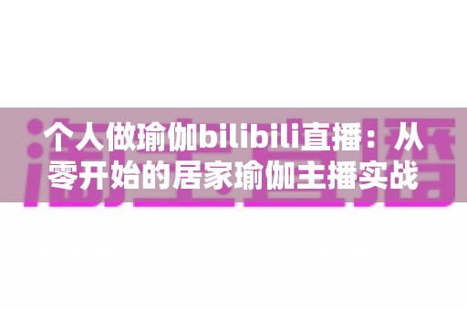 个人做瑜伽bilibili直播:从零开始的居家瑜伽主播实战指南,助你打造高人气健康生活频道 个人做瑜伽bilibili直播:从零开始的居家瑜伽主播实战指南,助你打造高人气健康生活频道