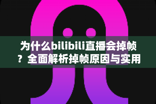 为什么bilibili直播会掉帧？全面解析掉帧原因与实用解决方案完整指南