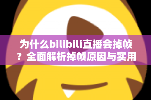 为什么bilibili直播会掉帧？全面解析掉帧原因与实用解决方案完整指南